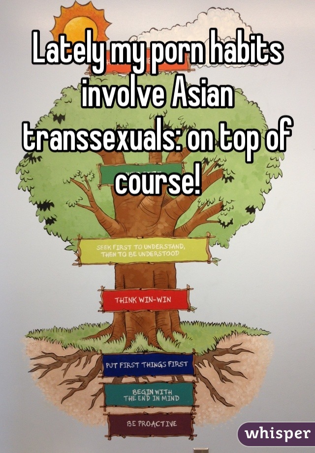 Lately my porn habits involve Asian transsexuals: on top of course!