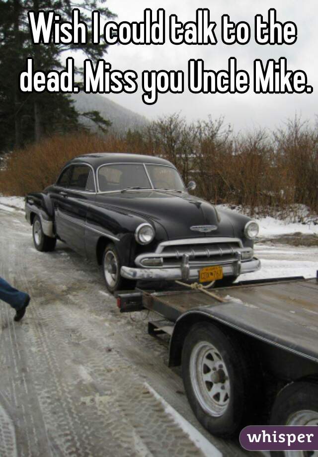 Wish I could talk to the dead. Miss you Uncle Mike.