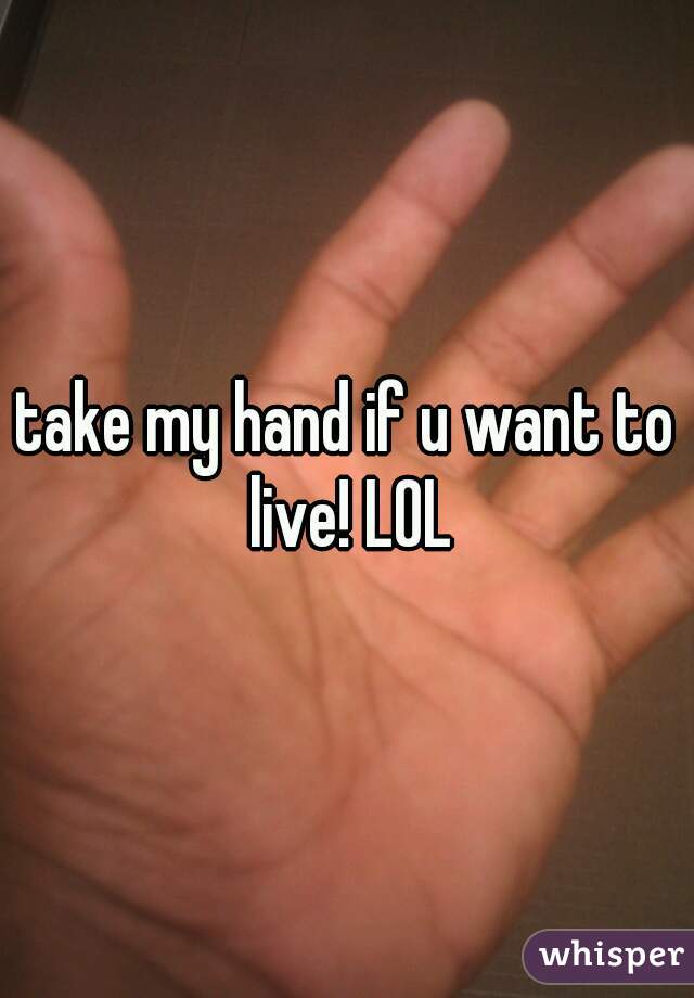 take my hand if u want to live! LOL