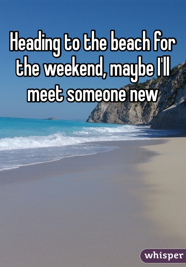 Heading to the beach for the weekend, maybe I'll meet someone new