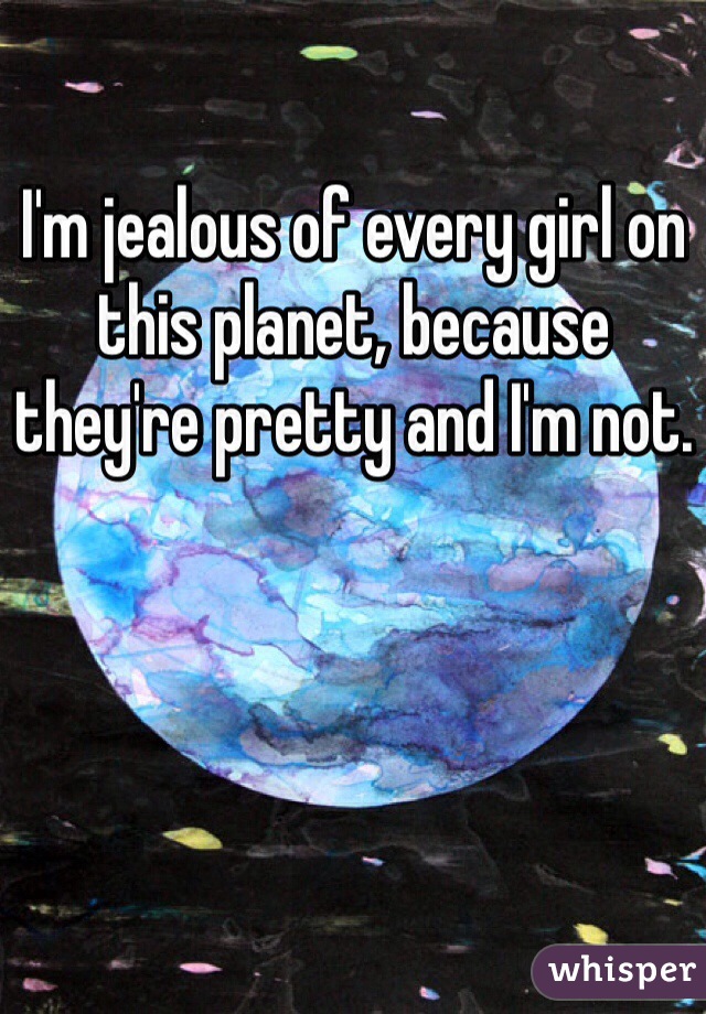 I'm jealous of every girl on this planet, because they're pretty and I'm not. 