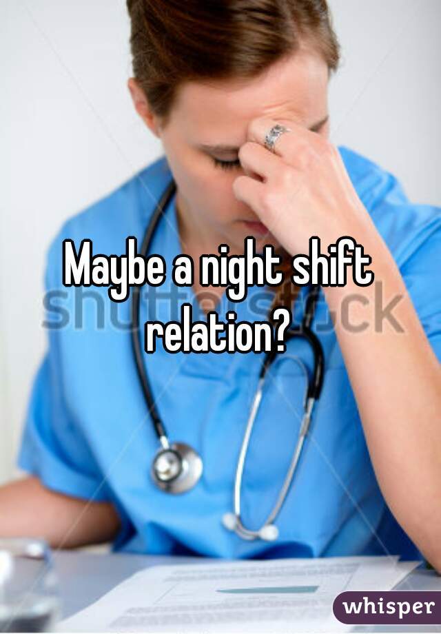 Maybe a night shift relation? 