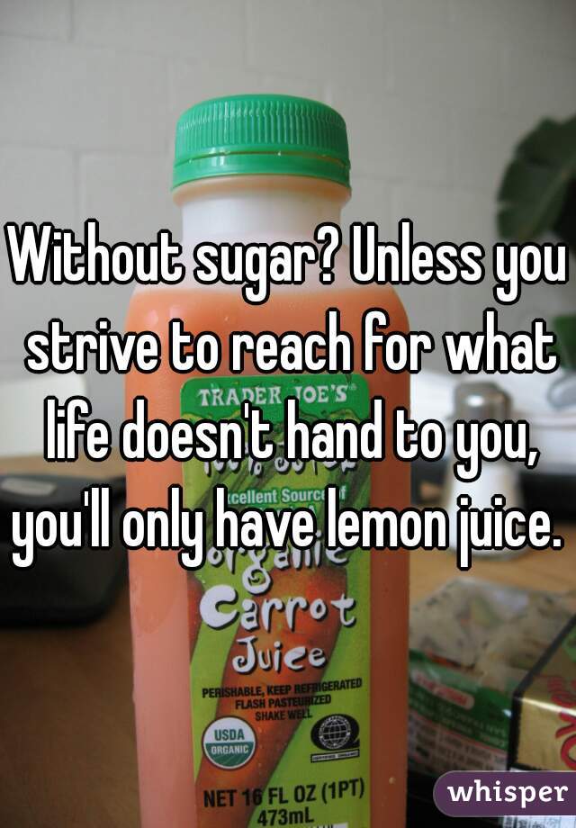 Without sugar? Unless you strive to reach for what life doesn't hand to you, you'll only have lemon juice. 