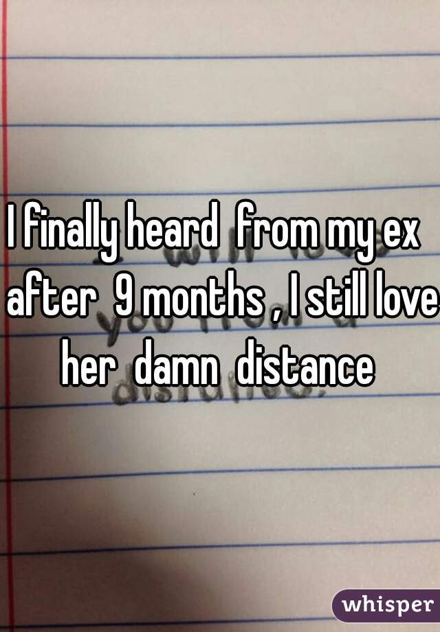 I finally heard  from my ex  after  9 months , I still love her  damn  distance 