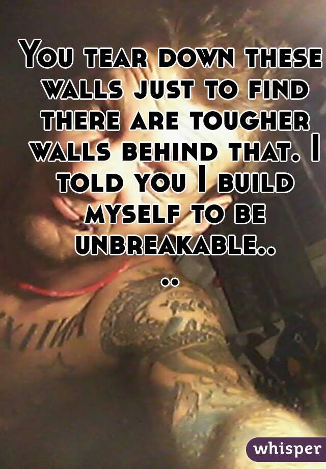 You tear down these walls just to find there are tougher walls behind that. I told you I build myself to be unbreakable....