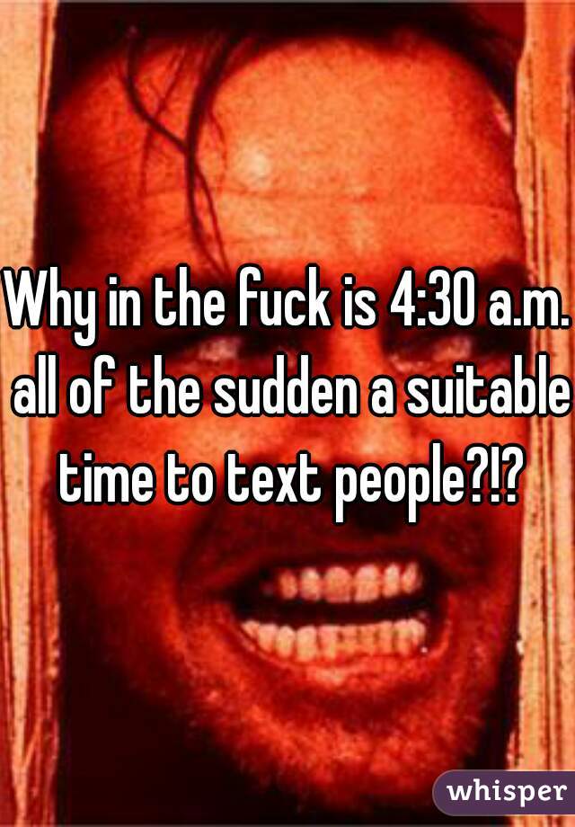 Why in the fuck is 4:30 a.m. all of the sudden a suitable time to text people?!?