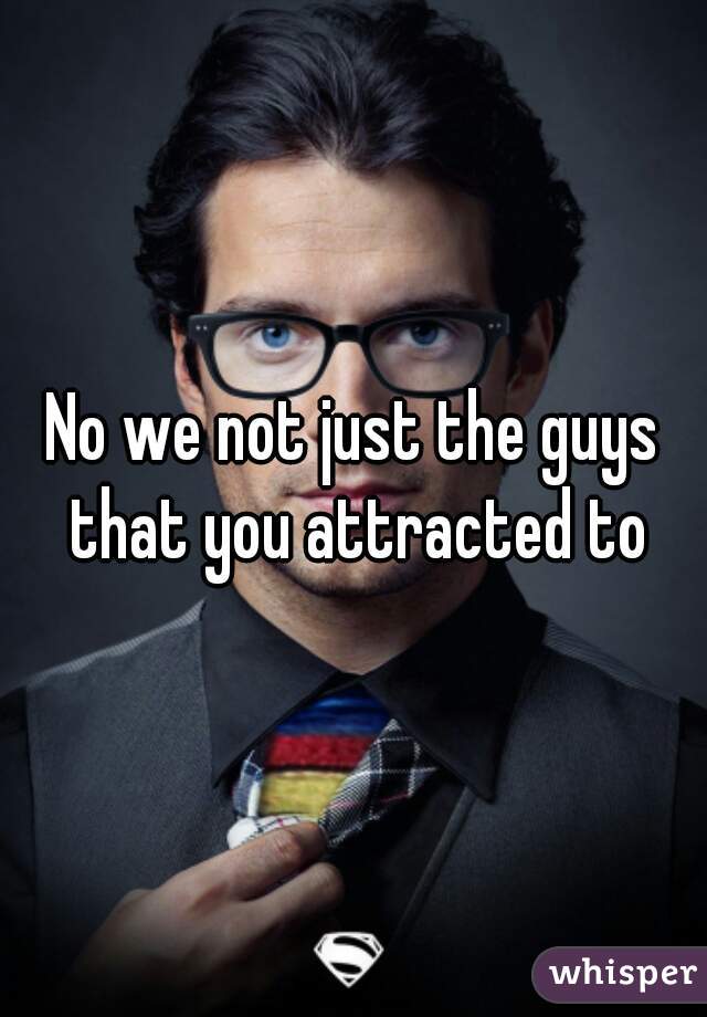 No we not just the guys that you attracted to