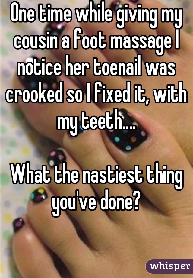 One time while giving my cousin a foot massage I notice her toenail was crooked so I fixed it, with my teeth....

What the nastiest thing you've done?