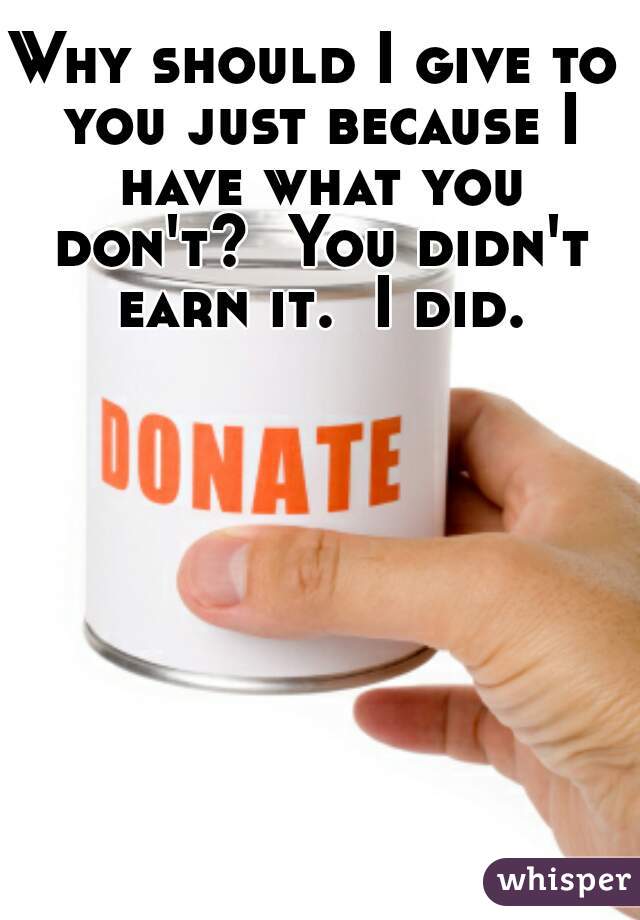 Why should I give to you just because I have what you don't?  You didn't earn it.  I did.