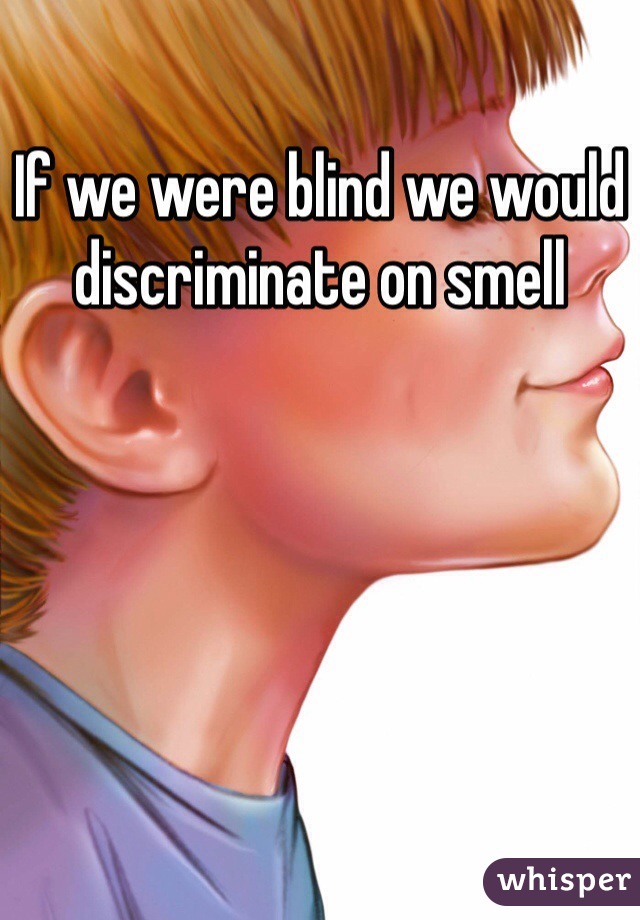 If we were blind we would discriminate on smell