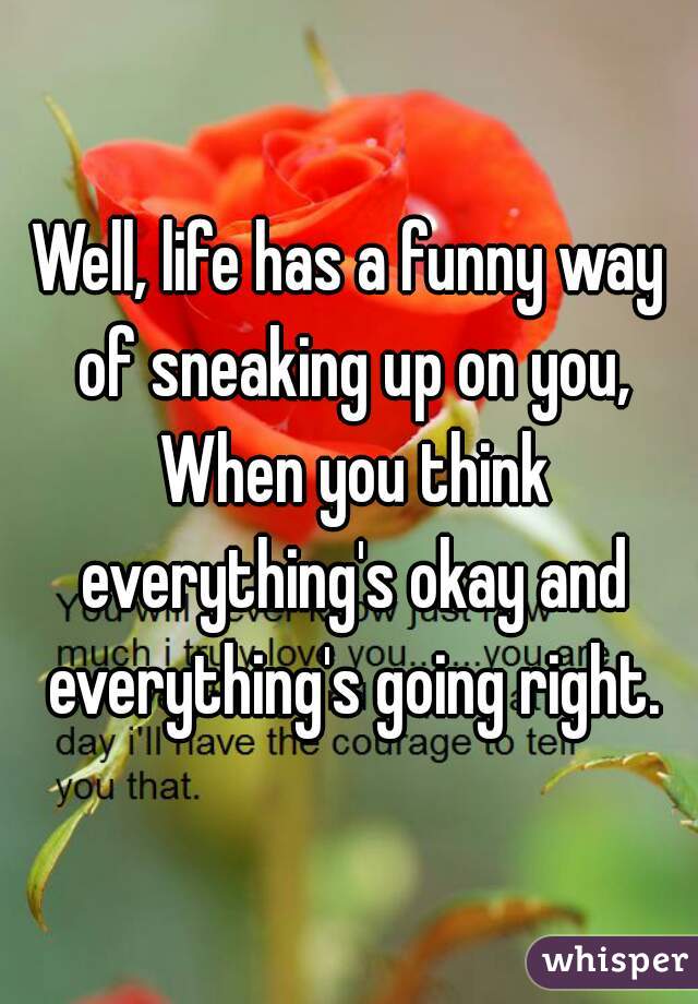 Well, life has a funny way of sneaking up on you, When you think everything's okay and everything's going right.
