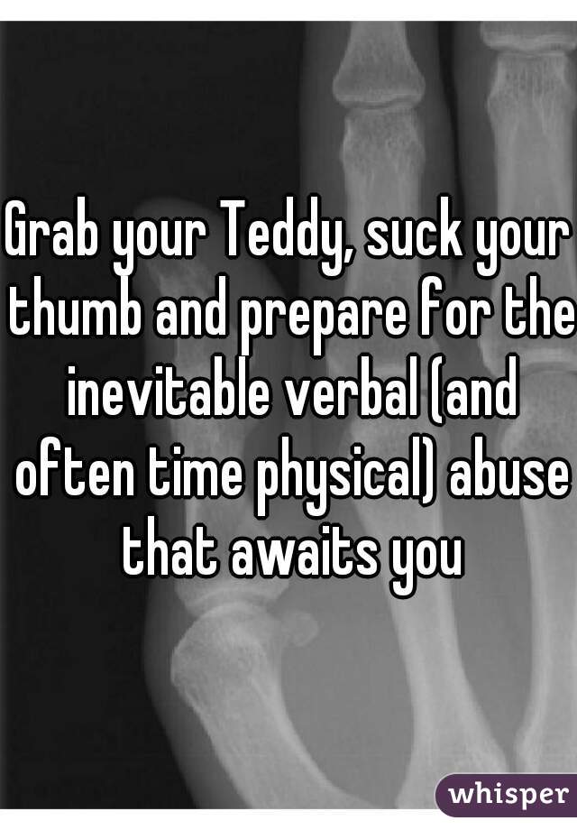 Grab your Teddy, suck your thumb and prepare for the inevitable verbal (and often time physical) abuse that awaits you