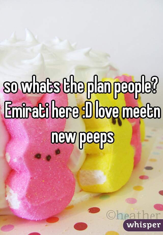 so whats the plan people? Emirati here :D love meetn new peeps