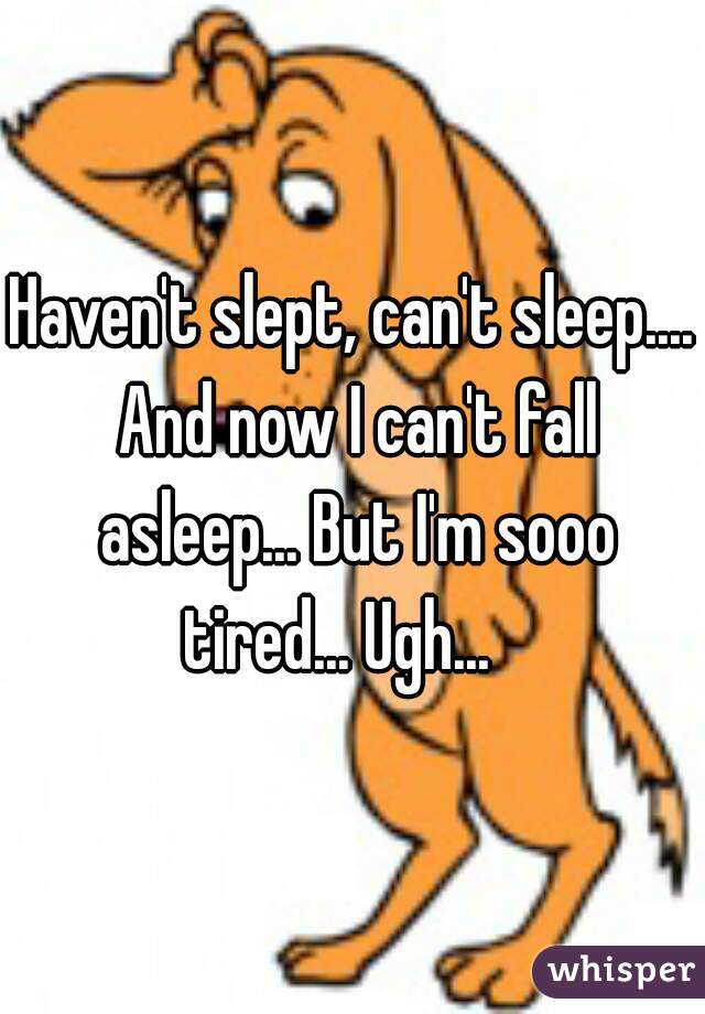 Haven't slept, can't sleep.... And now I can't fall asleep... But I'm sooo tired... Ugh...   