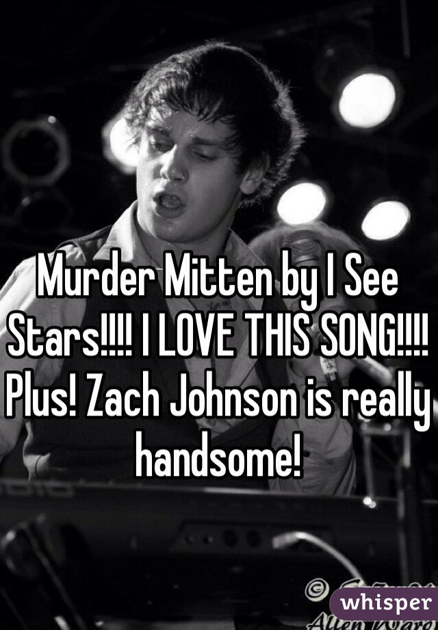 Murder Mitten by I See Stars!!!! I LOVE THIS SONG!!!! Plus! Zach Johnson is really handsome!