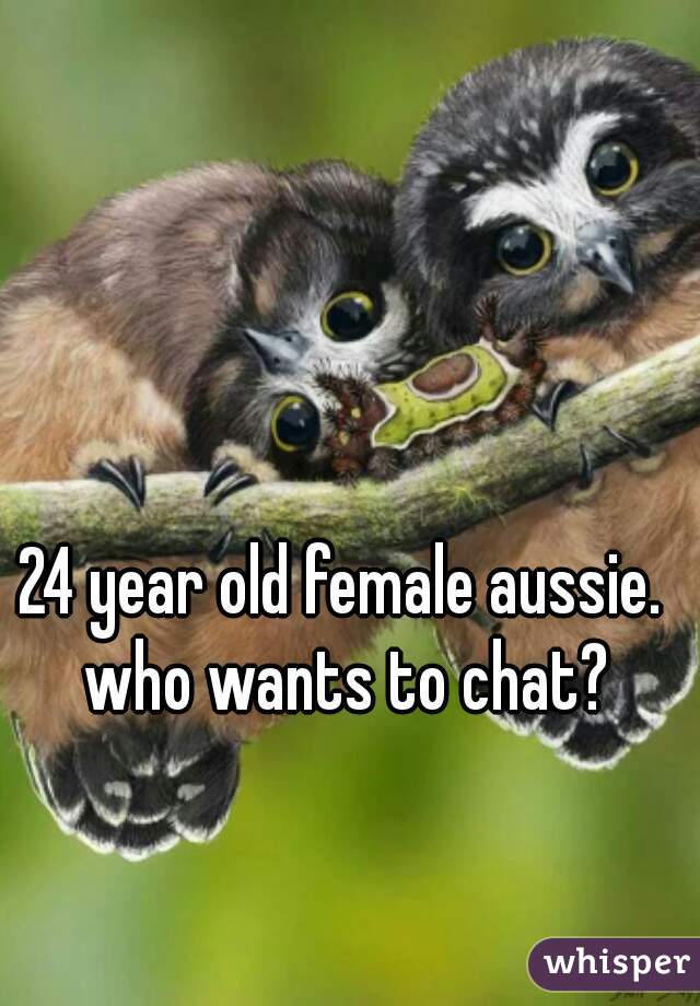 24 year old female aussie. who wants to chat?