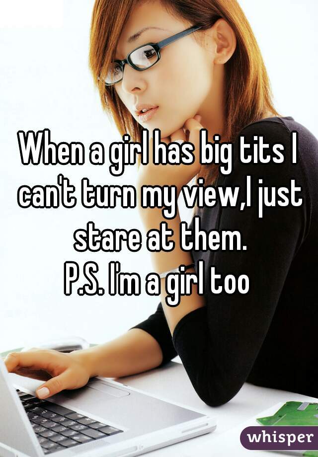 When a girl has big tits I can't turn my view,I just stare at them.
P.S. I'm a girl too