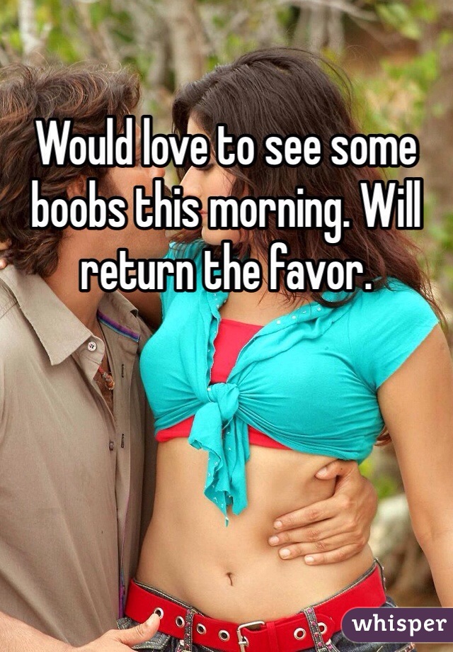 Would love to see some boobs this morning. Will return the favor. 