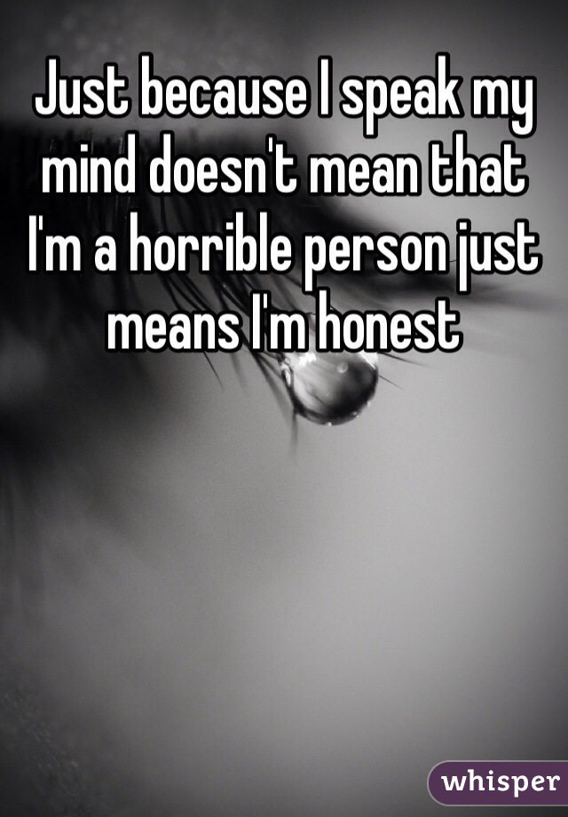 Just because I speak my mind doesn't mean that I'm a horrible person just means I'm honest 