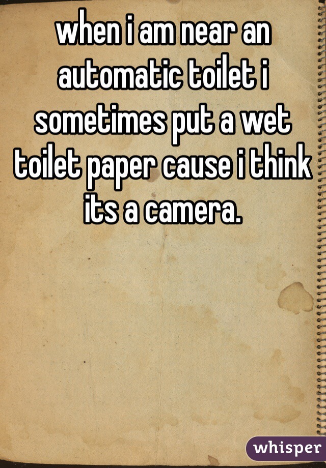 when i am near an automatic toilet i sometimes put a wet toilet paper cause i think its a camera. 