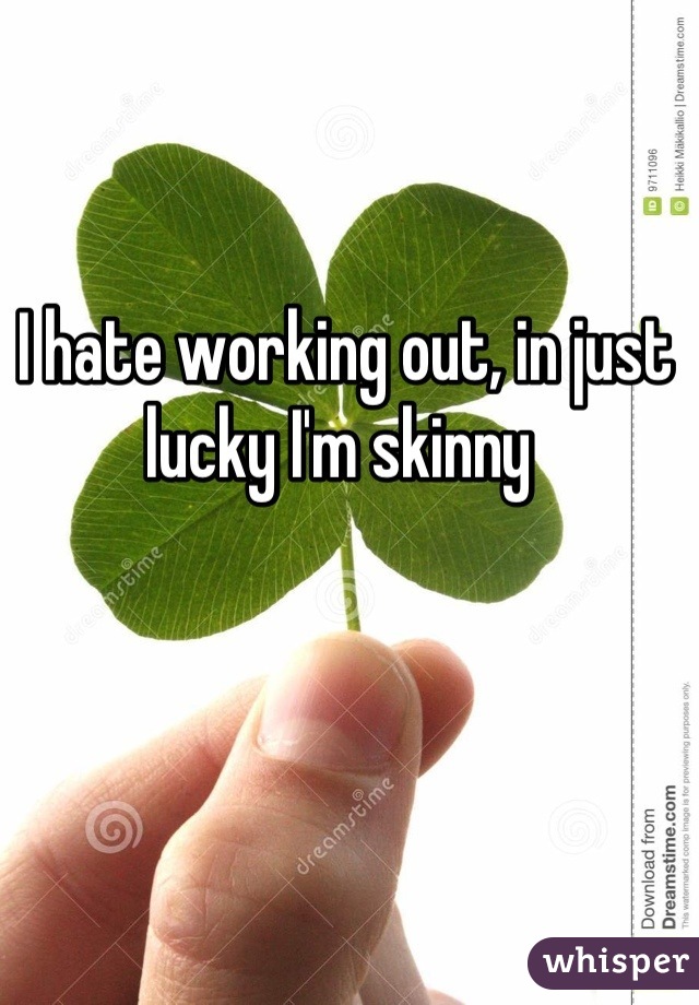 I hate working out, in just lucky I'm skinny 