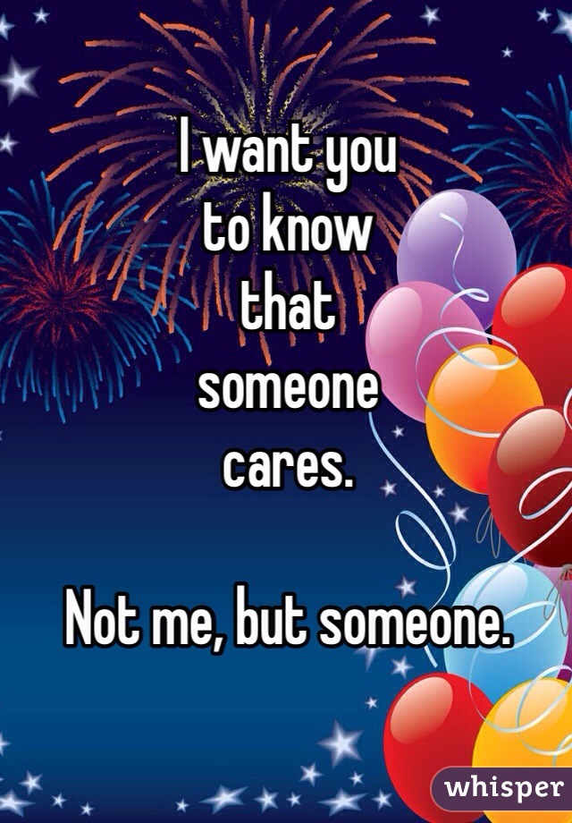 I want you
to know 
that
someone 
cares. 

Not me, but someone. 