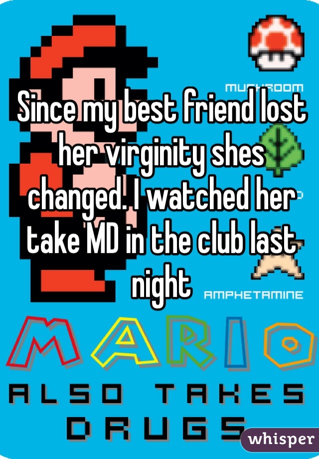 Since my best friend lost her virginity shes changed. I watched her take MD in the club last night  