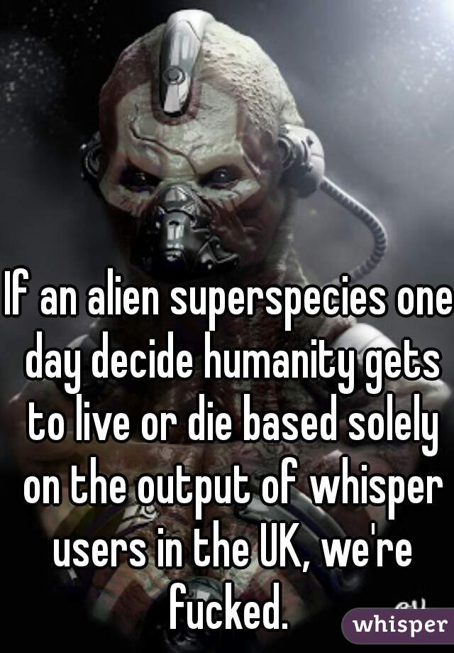 If an alien superspecies one day decide humanity gets to live or die based solely on the output of whisper users in the UK, we're fucked. 