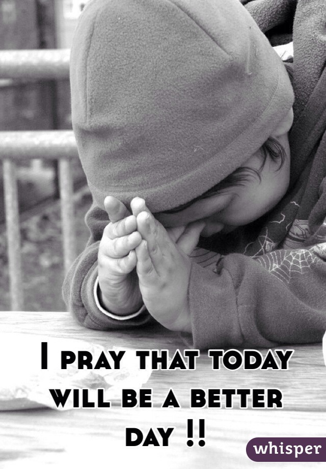 I pray that today will be a better day !! 