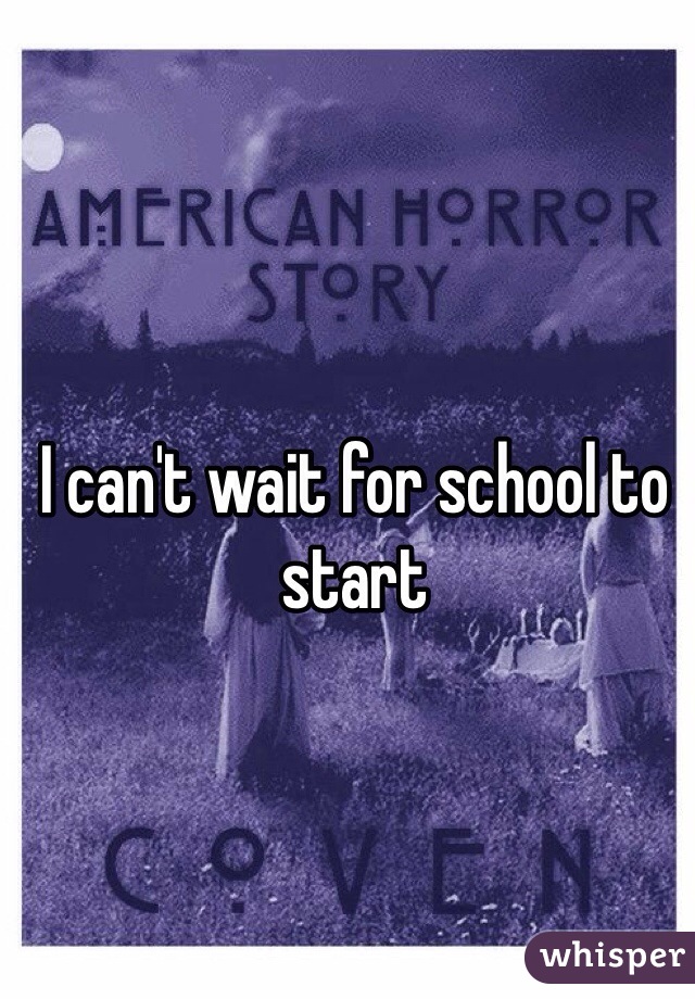 I can't wait for school to start 