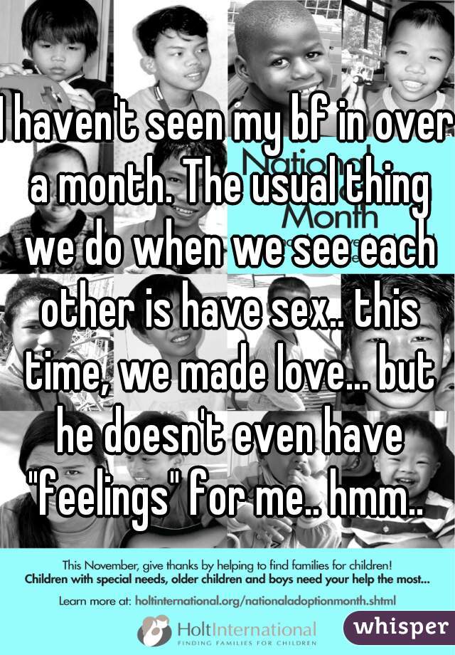 I haven't seen my bf in over a month. The usual thing we do when we see each other is have sex.. this time, we made love... but he doesn't even have "feelings" for me.. hmm.. 