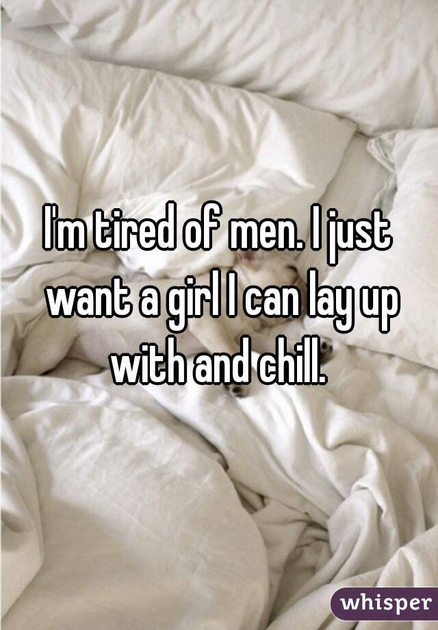I'm tired of men. I just want a girl I can lay up with and chill. 