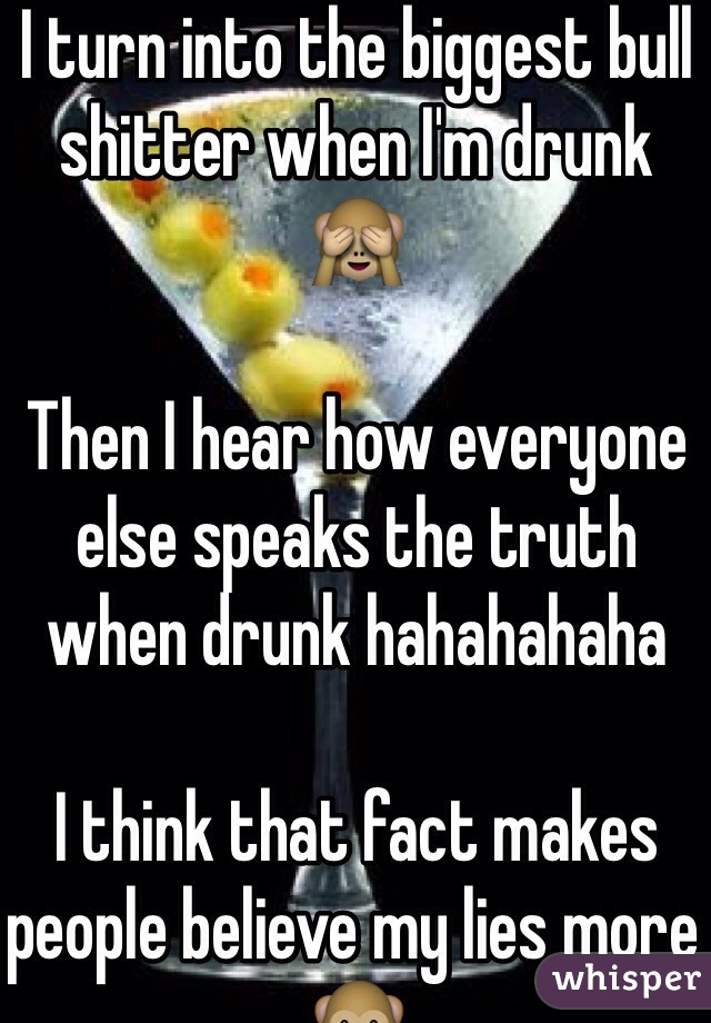 I turn into the biggest bull shitter when I'm drunk 🙈 

Then I hear how everyone else speaks the truth when drunk hahahahaha

I think that fact makes people believe my lies more 🙊