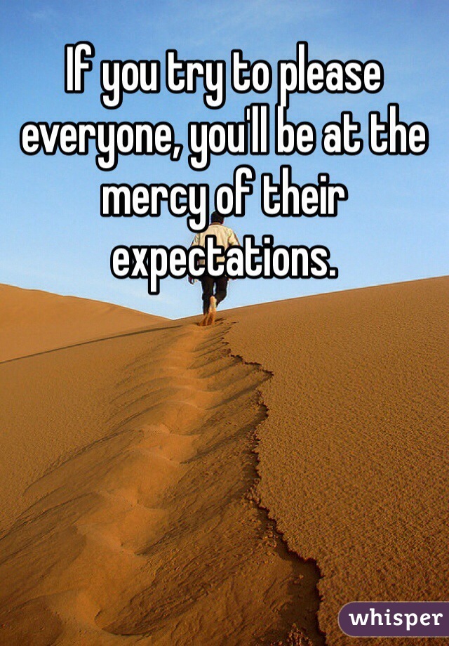 If you try to please everyone, you'll be at the mercy of their expectations.