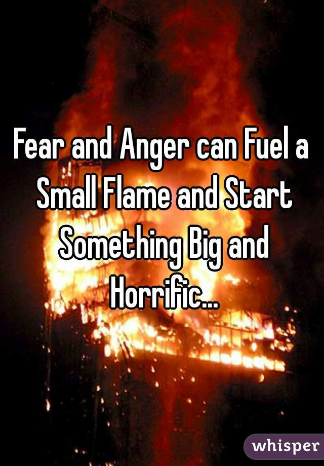 Fear and Anger can Fuel a Small Flame and Start Something Big and Horrific...