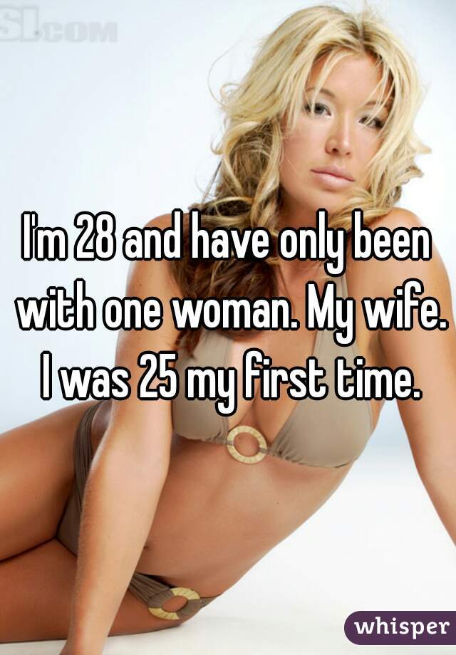 I'm 28 and have only been with one woman. My wife. I was 25 my first time.