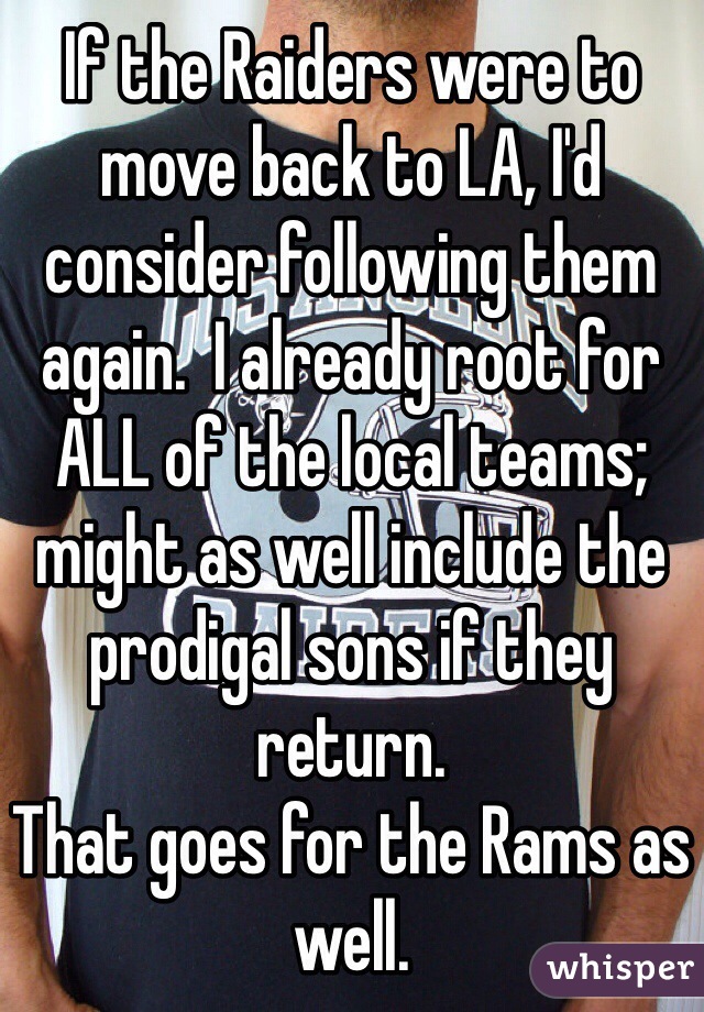 If the Raiders were to move back to LA, I'd consider following them again.  I already root for ALL of the local teams; might as well include the prodigal sons if they return.
That goes for the Rams as well.