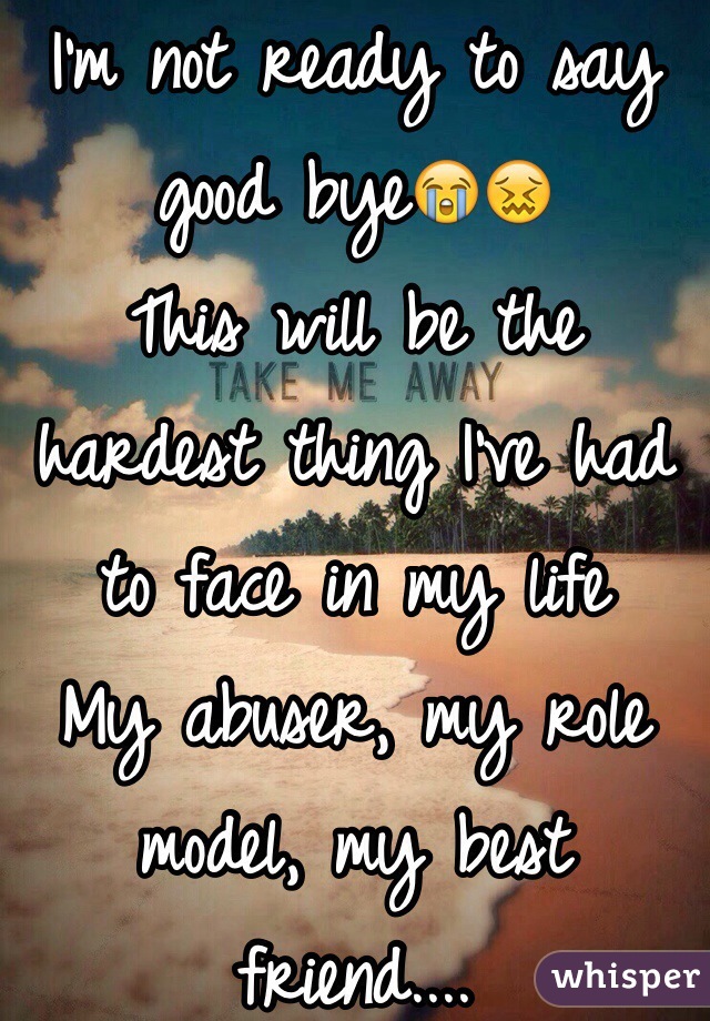 I'm not ready to say good bye😭😖
This will be the hardest thing I've had to face in my life
My abuser, my role model, my best friend.... 
Why all at the same time?! 😭😖 
