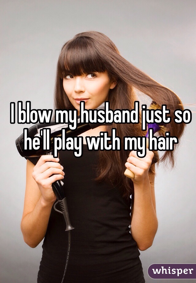 I blow my husband just so he'll play with my hair