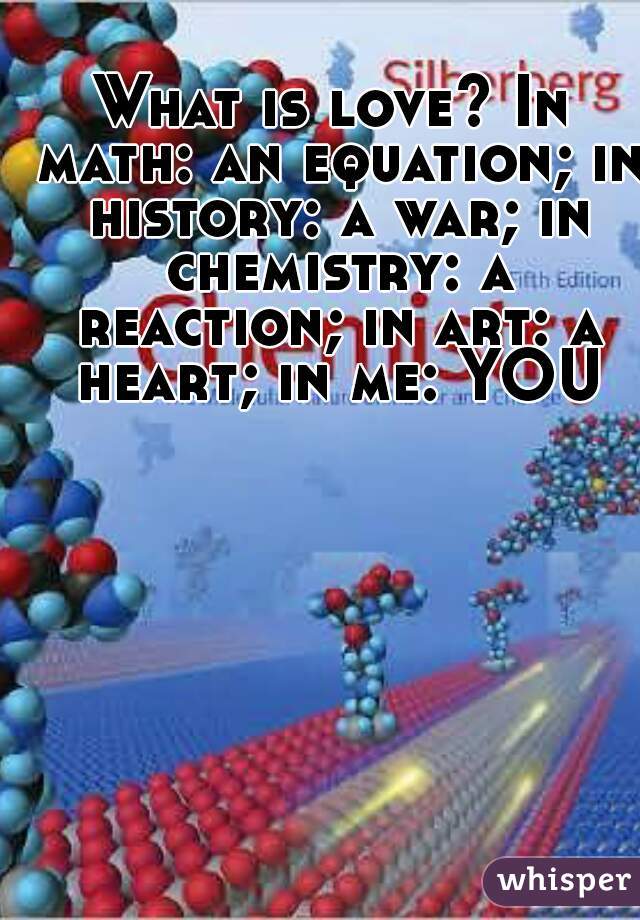 What is love? In math: an equation; in history: a war; in chemistry: a reaction; in art: a heart; in me: YOU