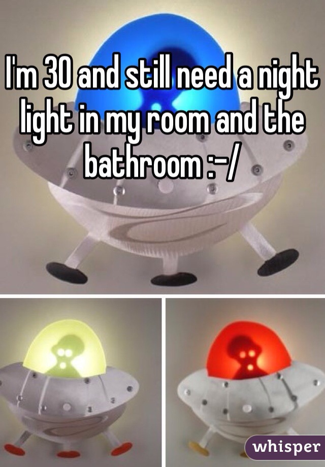 I'm 30 and still need a night light in my room and the bathroom :-/