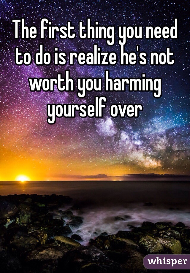 The first thing you need to do is realize he's not worth you harming yourself over