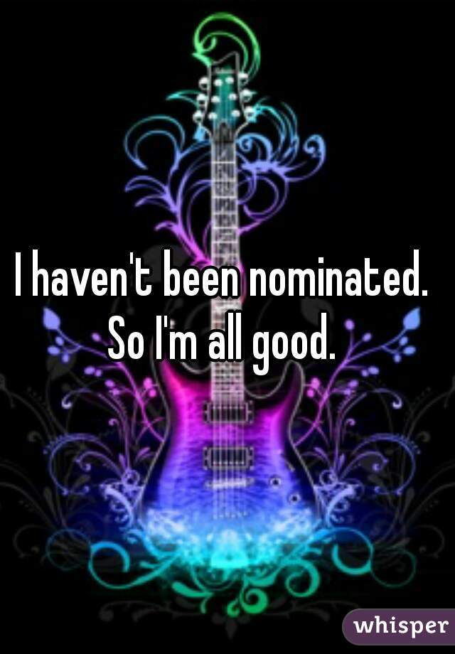 I haven't been nominated. 
So I'm all good. 