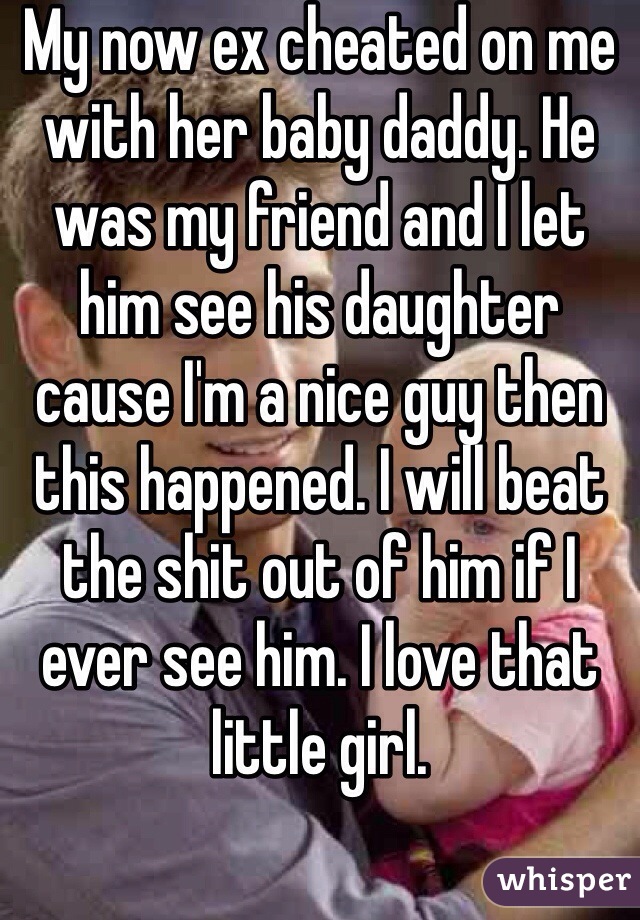 My now ex cheated on me with her baby daddy. He was my friend and I let him see his daughter cause I'm a nice guy then this happened. I will beat the shit out of him if I ever see him. I love that little girl.
