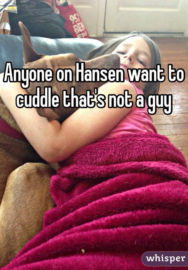 Anyone on Hansen want to cuddle that's not a guy 