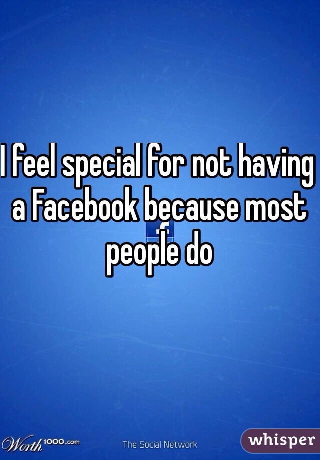 I feel special for not having a Facebook because most people do 