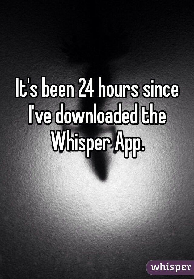 It's been 24 hours since I've downloaded the Whisper App.