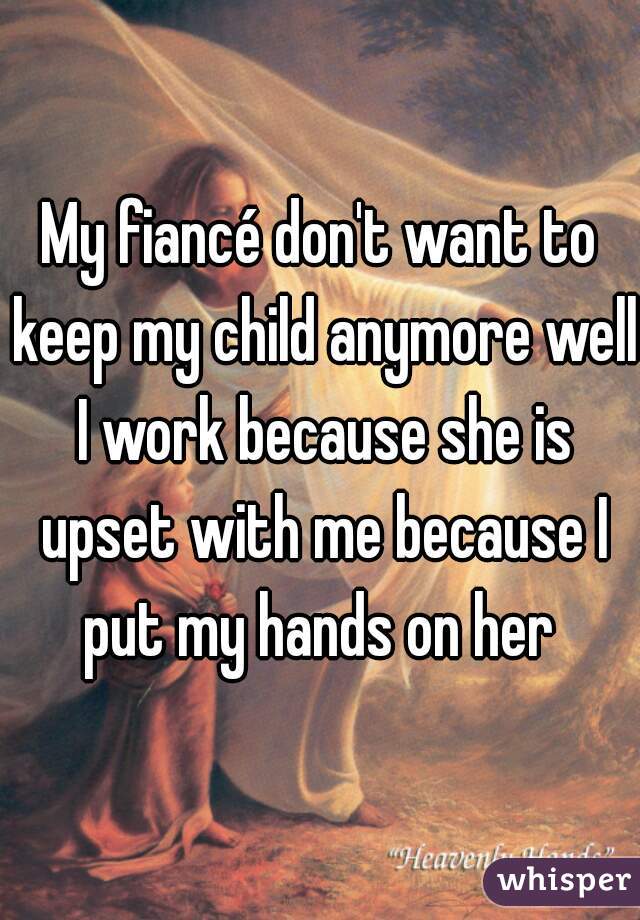My fiancé don't want to keep my child anymore well I work because she is upset with me because I put my hands on her 