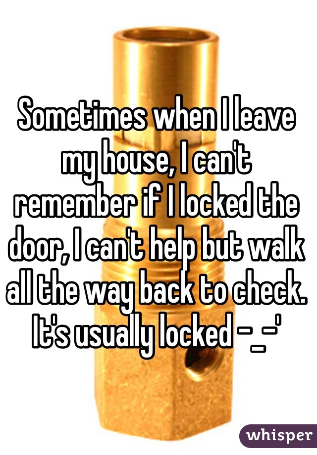 Sometimes when I leave my house, I can't remember if I locked the door, I can't help but walk all the way back to check. It's usually locked -_-' 