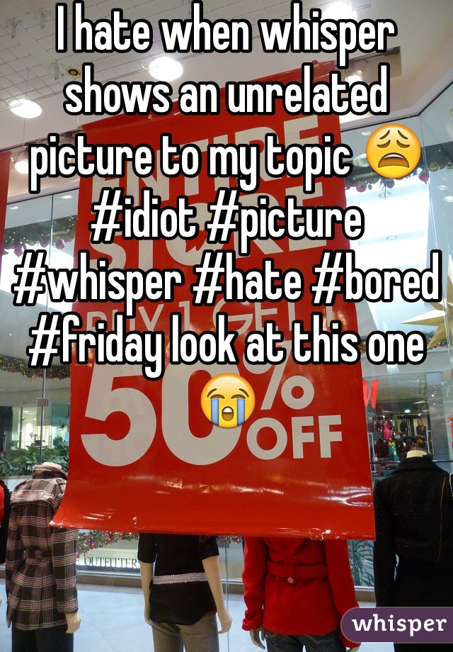 I hate when whisper shows an unrelated picture to my topic 😩 #idiot #picture #whisper #hate #bored #friday look at this one 😭